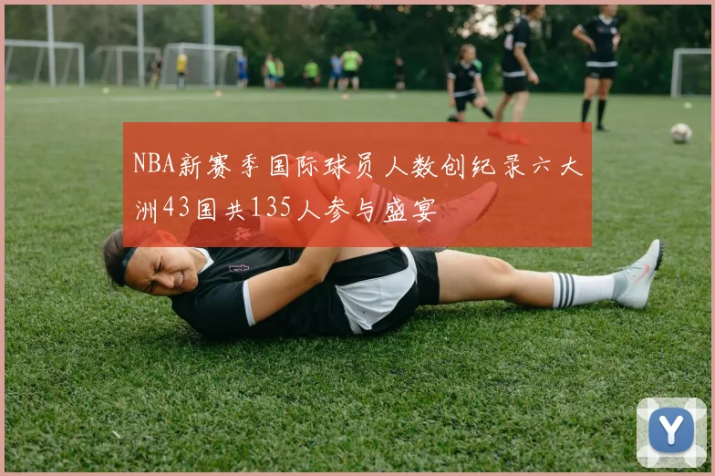 NBA新赛季国际球员人数创纪录六大洲43国共135人参与盛宴
