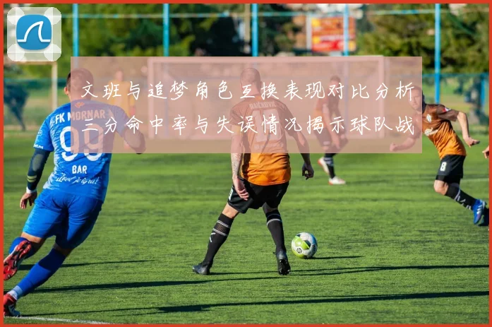 文班与追梦角色互换表现对比分析三分命中率与失误情况揭示球队战术调整