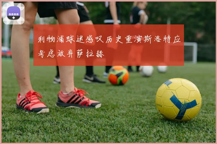 利物浦球迷感叹历史重演斯洛特应考虑放弃萨拉赫