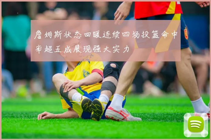 詹姆斯状态回暖连续四场投篮命中率超五成展现强大实力