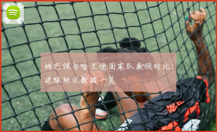 姆巴佩与哈兰德国家队表现对比：进球助攻数据一览