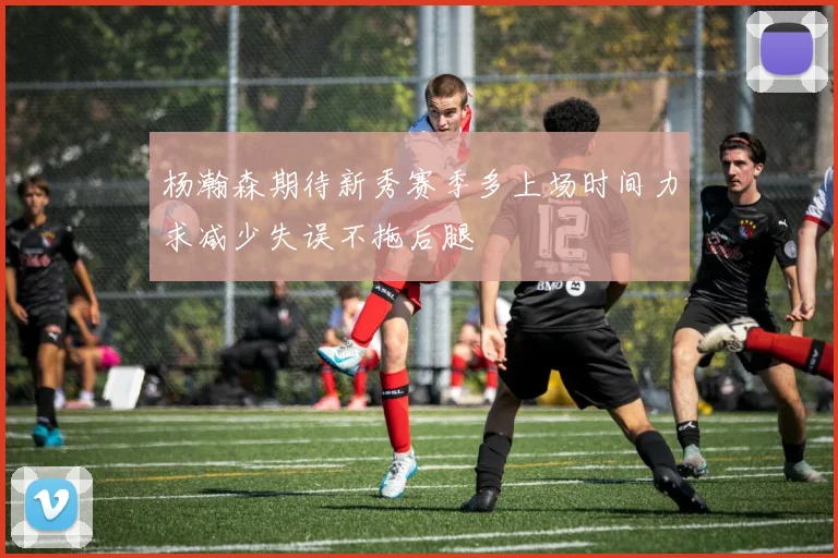 杨瀚森期待新秀赛季多上场时间力求减少失误不拖后腿