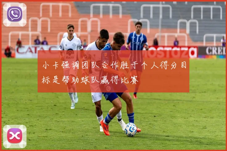 小卡强调团队合作胜于个人得分目标是帮助球队赢得比赛