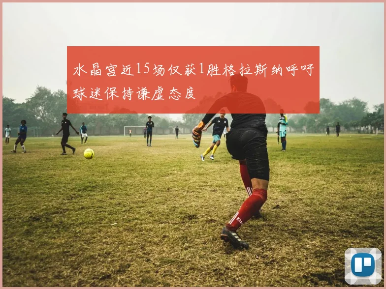水晶宫近15场仅获1胜格拉斯纳呼吁球迷保持谦虚态度