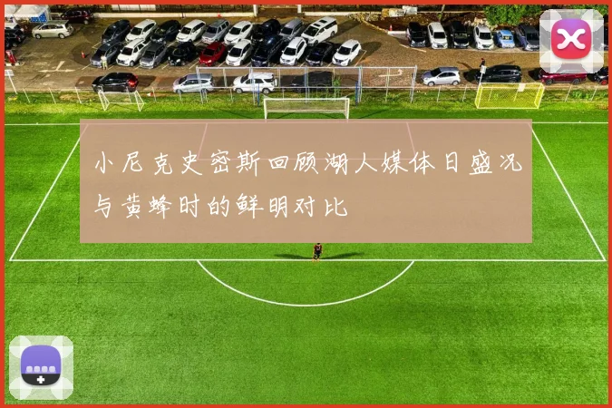 小尼克史密斯回顾湖人媒体日盛况与黄蜂时的鲜明对比