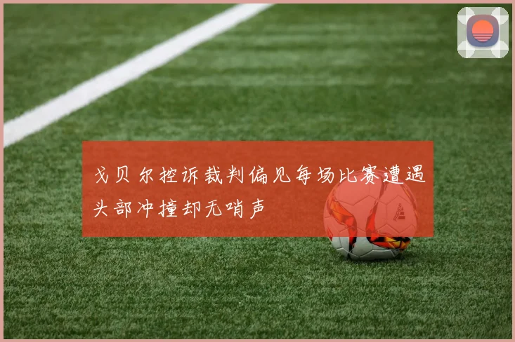 戈贝尔控诉裁判偏见每场比赛遭遇头部冲撞却无哨声