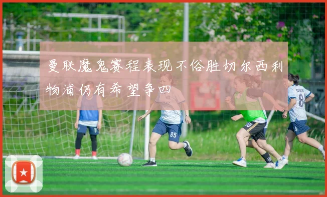 曼联魔鬼赛程表现不俗胜切尔西利物浦仍有希望争四