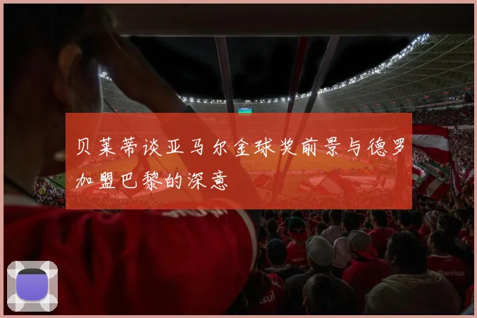 贝莱蒂谈亚马尔金球奖前景与德罗加盟巴黎的深意