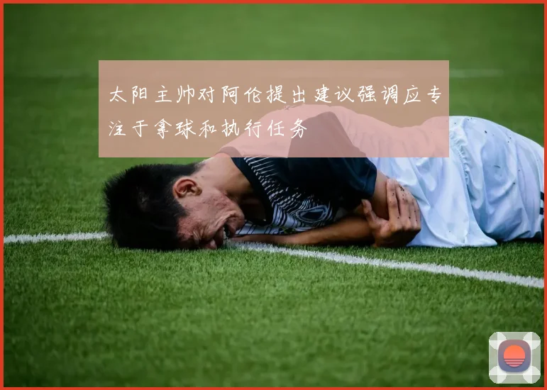 太阳主帅对阿伦提出建议强调应专注于拿球和执行任务