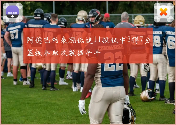 阿德巴约表现低迷11投仅中3得7分篮板和助攻数据平平