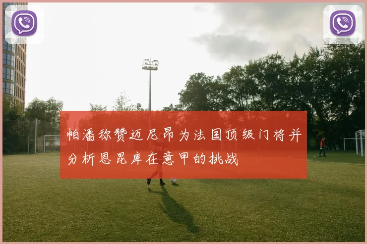 帕潘称赞迈尼昂为法国顶级门将并分析恩昆库在意甲的挑战
