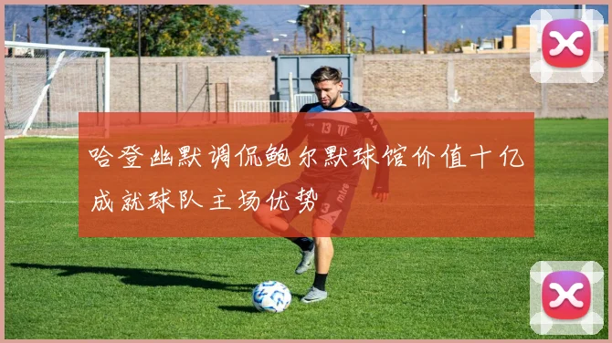 哈登幽默调侃鲍尔默球馆价值十亿成就球队主场优势