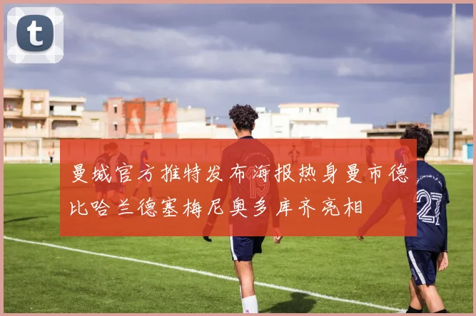 曼城官方推特发布海报热身曼市德比哈兰德塞梅尼奥多库齐亮相