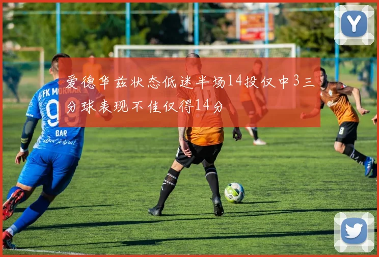爱德华兹状态低迷半场14投仅中3三分球表现不佳仅得14分