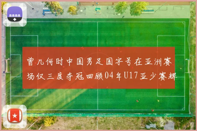 曾几何时中国男足国字号在亚洲赛场仅三度夺冠回顾04年U17亚少赛辉煌时刻