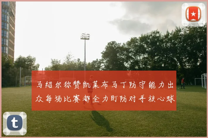 马绍尔称赞凯莱布马丁防守能力出众每场比赛都全力盯防对手核心球员