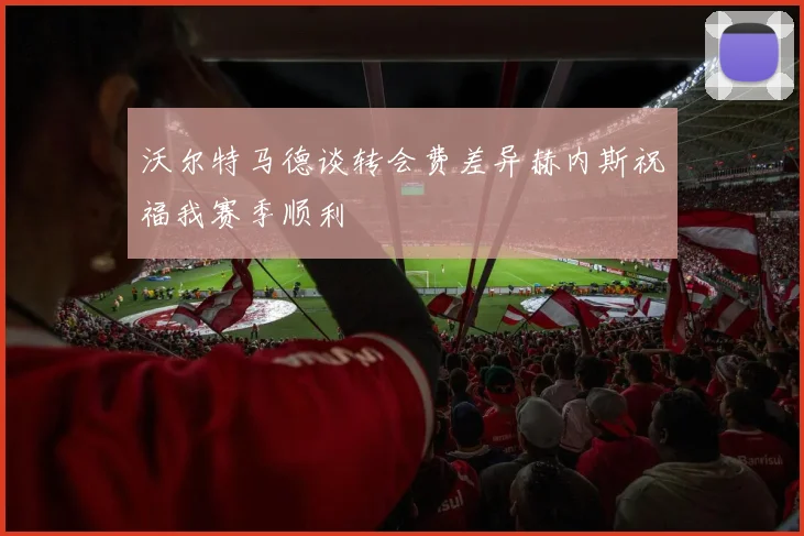 沃尔特马德谈转会费差异赫内斯祝福我赛季顺利