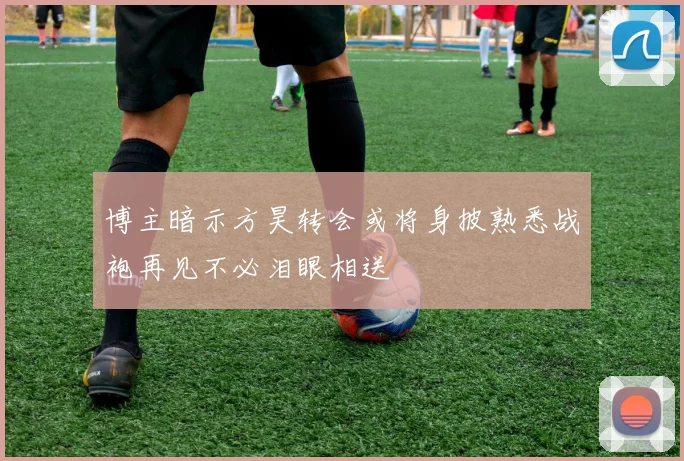 博主暗示方昊转会或将身披熟悉战袍再见不必泪眼相送