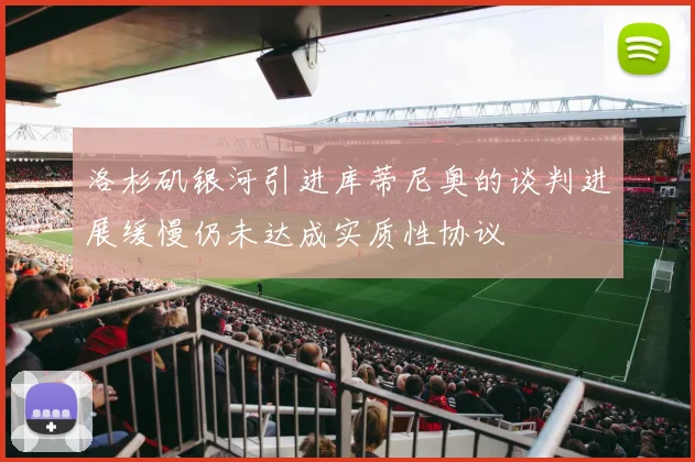 洛杉矶银河引进库蒂尼奥的谈判进展缓慢仍未达成实质性协议