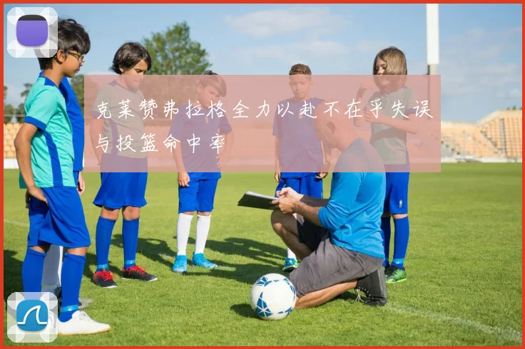 克莱赞弗拉格全力以赴不在乎失误与投篮命中率