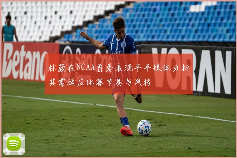 林葳在NCAA首秀表现平平媒体分析其需适应比赛节奏与风格