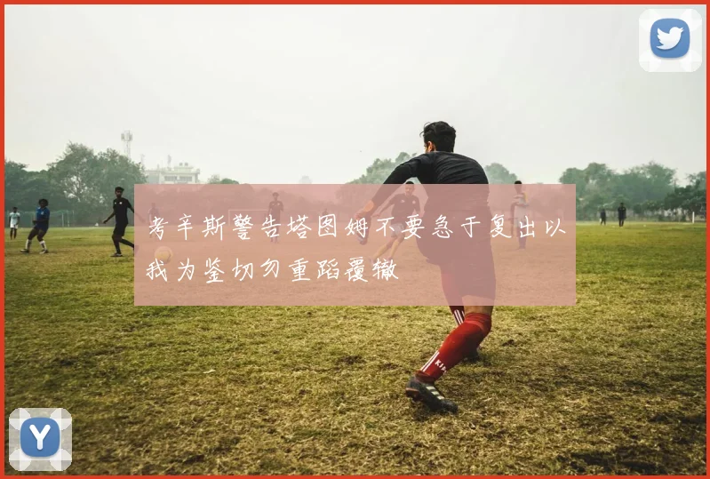 考辛斯警告塔图姆不要急于复出以我为鉴切勿重蹈覆辙