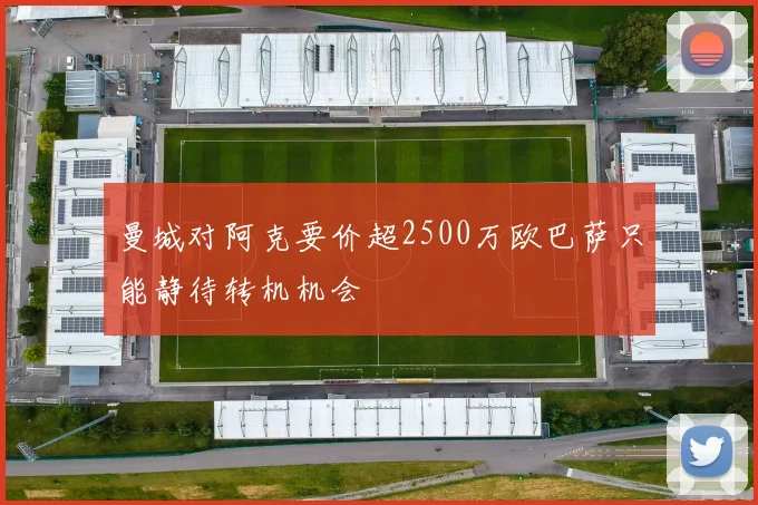 曼城对阿克要价超2500万欧巴萨只能静待转机机会