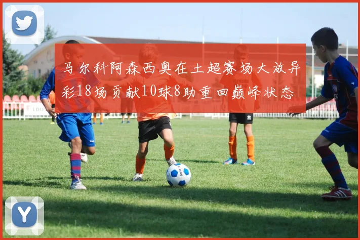 马尔科阿森西奥在土超赛场大放异彩18场贡献10球8助重回巅峰状态