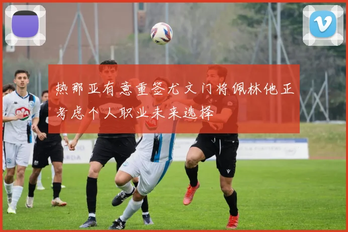 热那亚有意重签尤文门将佩林他正考虑个人职业未来选择
