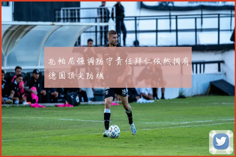 孔帕尼强调防守责任拜仁依然拥有德国顶尖防线