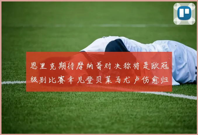恩里克期待摩纳哥对决称将是欧冠级别比赛幸见登贝莱马尤卢伤愈归队