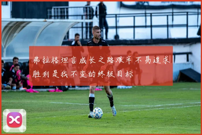 弗拉格坦言成长之路艰辛不易追求胜利是我不变的终极目标
