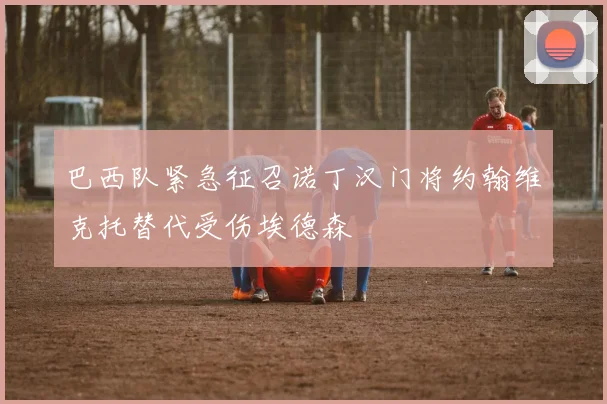 巴西队紧急征召诺丁汉门将约翰维克托替代受伤埃德森