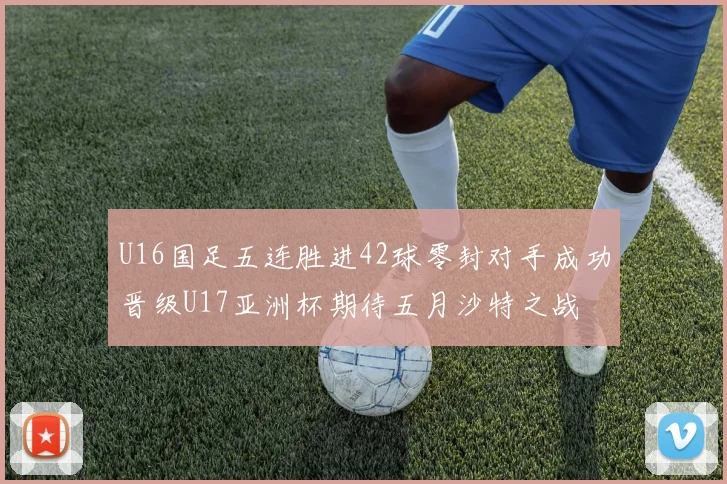 U16国足五连胜进42球零封对手成功晋级U17亚洲杯期待五月沙特之战